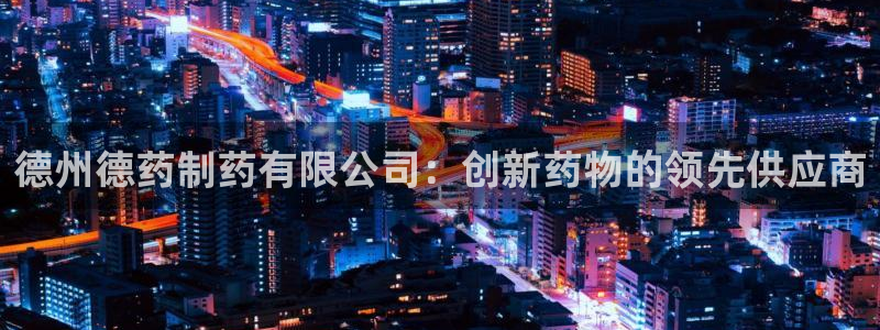 9游会老哥俱乐部：德州德药制药有限公司：创新药物的领先供应商