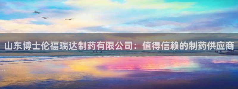 九游会老哥必备的交流社区九：山东博士伦福瑞达制药有限公司：值得信赖的制药供应商