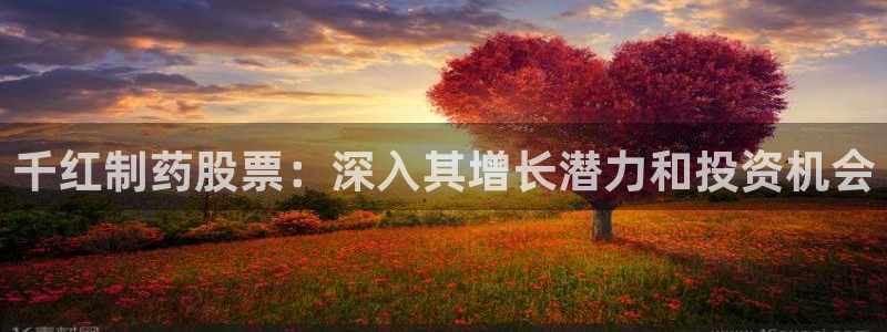 老哥吧九游会下架吗：千红制药股票：深入其增长潜力和投资机会