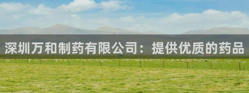 9游会老哥俱乐部：深圳万和制药有限公司：提供优质的药品
