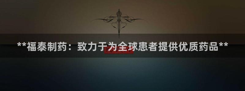 九游老哥俱乐部登录：**福泰制药：致力于为全球患者提供优质药品**