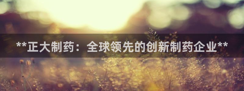 ag九游老哥俱乐部：**正大制药：全球领先的创新制药企业**