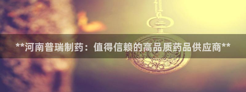 九游会老哥俱乐部官网首页：**河南普瑞制药：值得信赖的高品质药品供应商**
