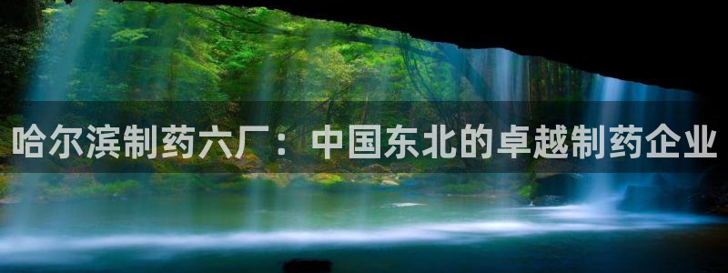 九游会老哥俱乐部论坛版：哈尔滨制药六厂：中国东北的卓越制药企业