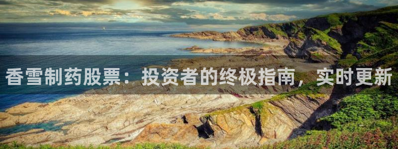 九游会老哥必备的交流社区：香雪制药股票：投资者的终极指南，实时更新