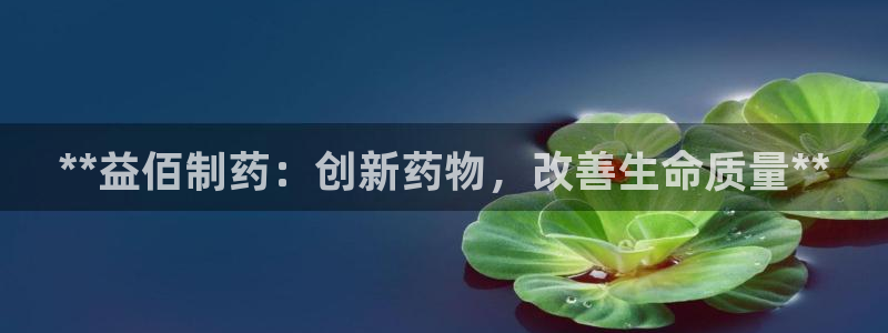 九游会老哥俱乐部官网首页论坛：**益佰制药：创新药物，改善生命质量**