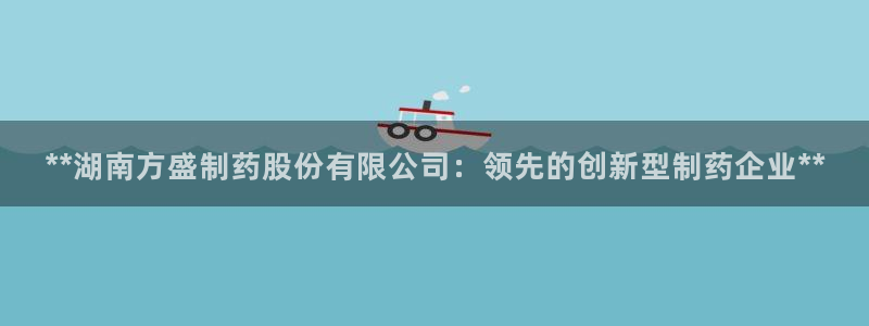 九游会老哥俱乐部必备的交流社区：**湖南方盛制药股份有限公司：领先的创新型制药企业**