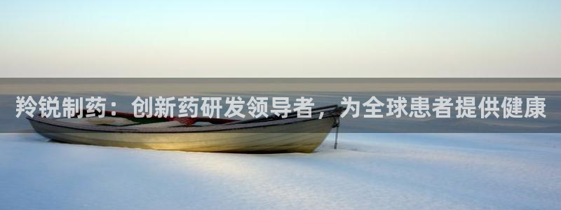 老哥俱乐部是干什么的啊：羚锐制药：创新药研发领导者，为全球患者提供健康