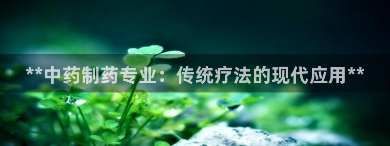 九游会老哥俱乐部论坛版：**中药制药专业：传统疗法的现代应用**