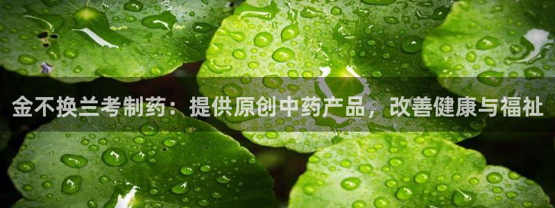 九游老哥俱乐部官网登录不了：金不换兰考制药：提供原创中药产品，改善健康与福祉