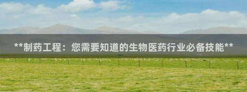 九游老哥俱乐部登录：**制药工程：您需要知道的生物医药行业必备技能**