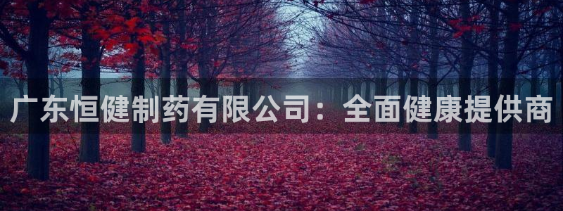 九游老哥俱乐部官网登录入口：广东恒健制药有限公司：全面健康提供商