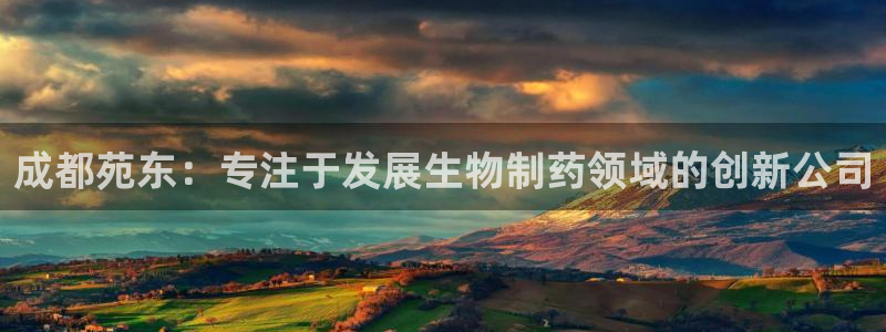 9游会老哥俱乐部：成都苑东：专注于发展生物制药领域的创新公司