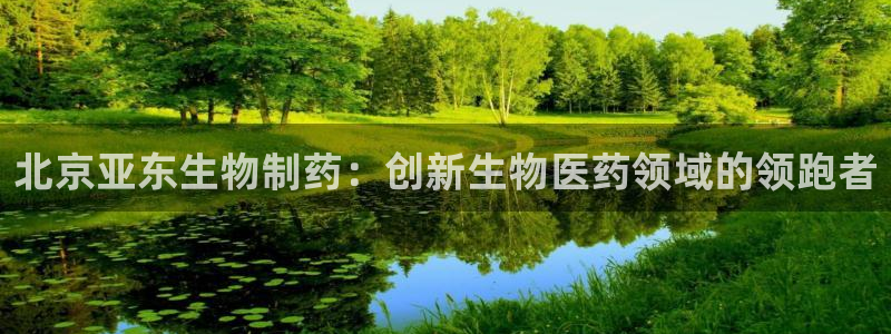九游会老哥俱乐部官网首页论坛：北京亚东生物制药：创新生物医药领域的领跑者