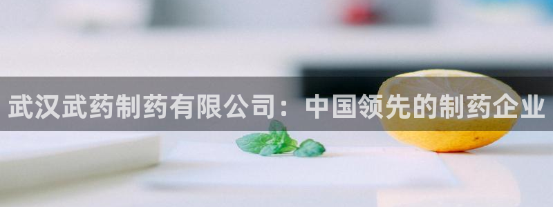 九游会老哥俱乐部：武汉武药制药有限公司：中国领先的制药企业