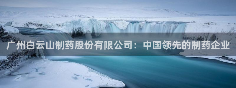 老哥俱乐部是干什么的啊：广州白云山制药股份有限公司：中国领先的制药企业