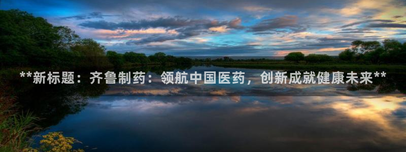 九游老哥俱乐部登录：**新标题：齐鲁制药：领航中国医药，创新成就健康未来**