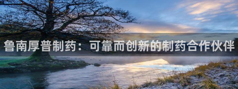 九游会老哥：鲁南厚普制药：可靠而创新的制药合作伙伴