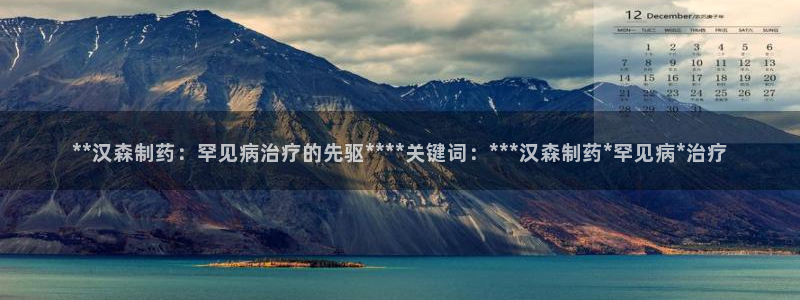 九游会老哥俱乐部：**汉森制药：罕见病治疗的先驱****关键词：***汉森制药*罕见病*治疗