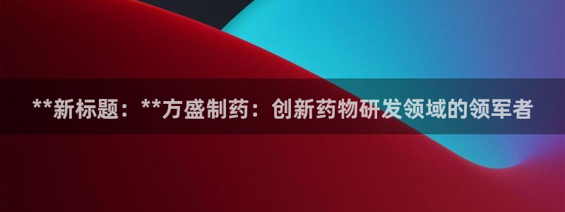 老哥俱乐部是干什么的啊：**新标题：**方盛制药：创新药物研发领域的领军者