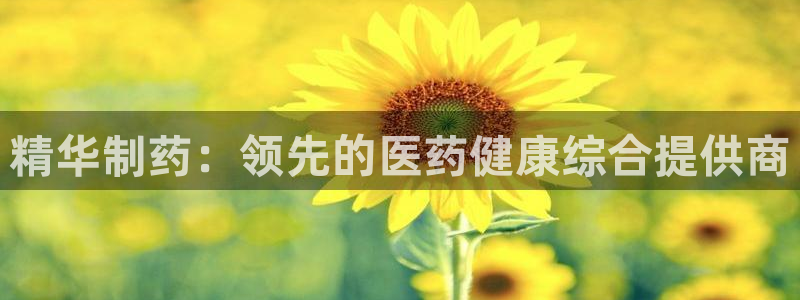 九游老哥俱乐部官网登录网址：精华制药：领先的医药健康综合提供商