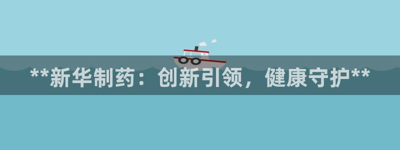 ag九游会老哥：**新华制药：创新引领，健康守护**