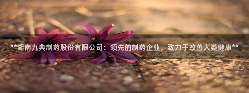 九游会老哥：**湖南九典制药股份有限公司：领先的制药企业，致力于改善人类健康**