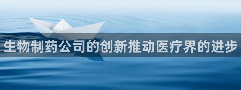九游会老哥：生物制药公司的创新推动医疗界的进步