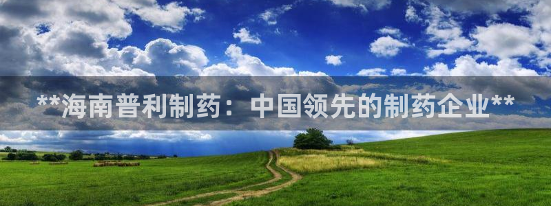 九游老哥俱乐部官网登录不了：**海南普利制药：中国领先的制药企业**