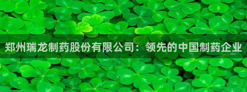 九游会老哥俱乐部官网：郑州瑞龙制药股份有限公司：领先的中国制药企业