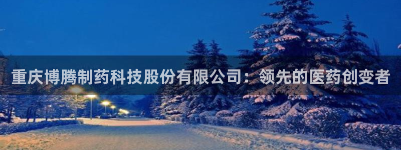 九游会老哥俱乐部官网首页：重庆博腾制药科技股份有限公司：领先的医药创变者