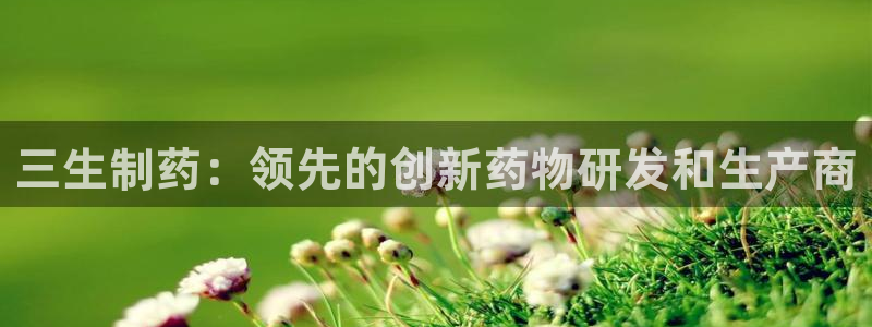 ag九游老哥俱乐部：三生制药：领先的创新药物研发和生产商