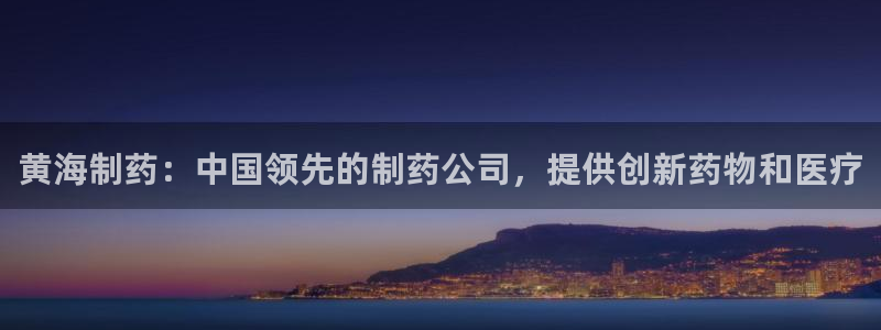 九游会老哥：黄海制药：中国领先的制药公司，提供创新药物和医疗
