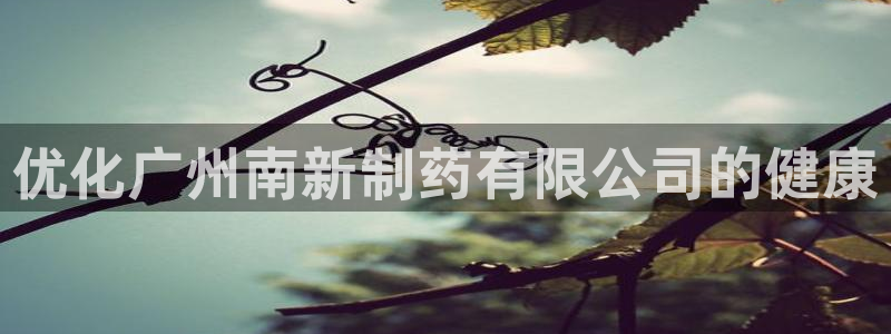 j9九游会老哥俱乐部交流区：优化广州南新制药有限公司的健康