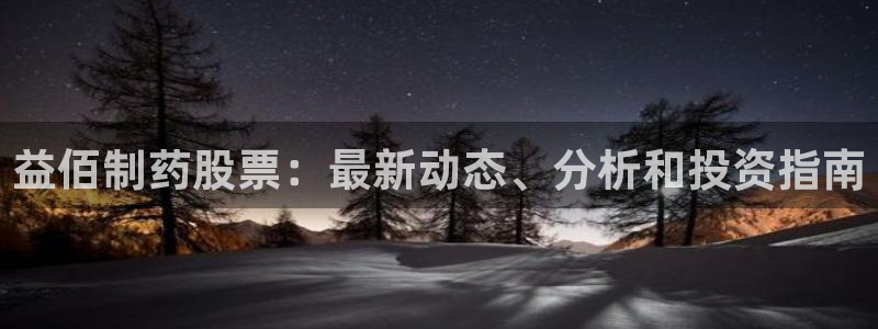 ag九游老哥俱乐部：益佰制药股票：最新动态、分析和投资指南