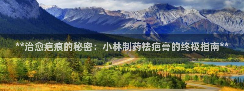 9游会老哥俱乐部：**治愈疤痕的秘密：小林制药祛疤膏的终极指南**