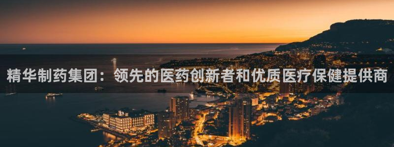 九游老哥俱乐部官网登录网址：精华制药集团：领先的医药创新者和优质医疗保健提供商
