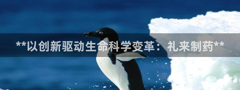 九游会老哥俱乐部官网首页论坛：**以创新驱动生命科学变革：礼来制药**