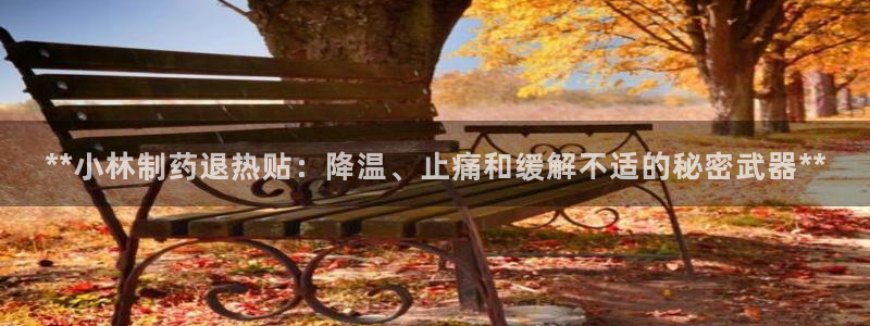 j9九游会老哥俱乐部交流区：**小林制药退热贴：降温、止痛和缓解不适的秘密武器**