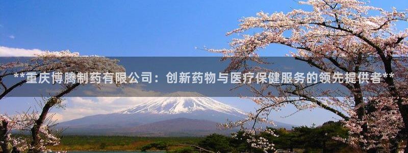 九游老哥俱乐部官网登录：**重庆博腾制药有限公司：创新药物与医疗保健服务的领先提供者**