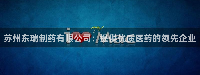 九游会老哥俱乐部官网：苏州东瑞制药有限公司：提供优质医药的领先企业