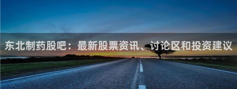 九游会老哥俱乐部论坛版：东北制药股吧：最新股票资讯、讨论区和投资建议