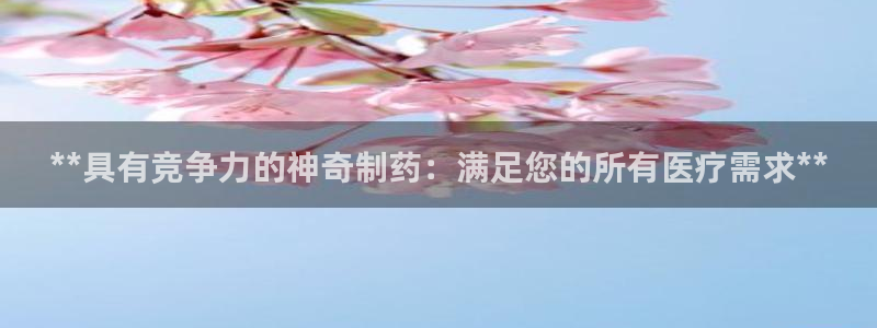九游会老哥俱乐部论坛版：**具有竞争力的神奇制药：满足您的所有医疗需求**
