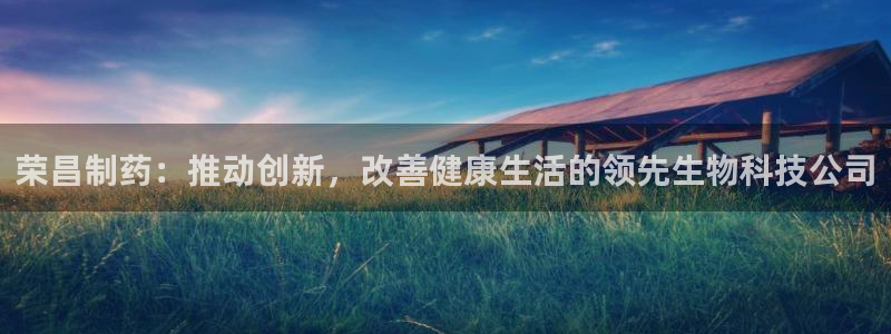 老哥吧九游会：荣昌制药：推动创新，改善健康生活的领先生物科技公司