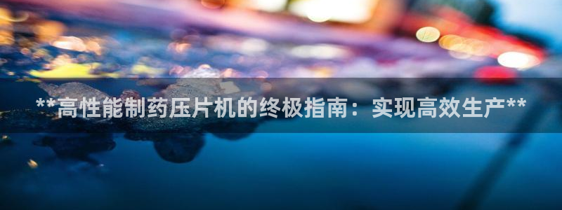 ag九游老哥俱乐部：**高性能制药压片机的终极指南：实现高效生产**