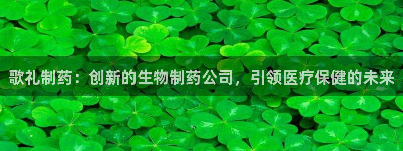 九游老哥俱乐部登录：歌礼制药：创新的生物制药公司，引领医疗保健的未来