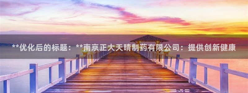 ag九游会老哥：**优化后的标题：**南京正大天晴制药有限公司：提供创新健康