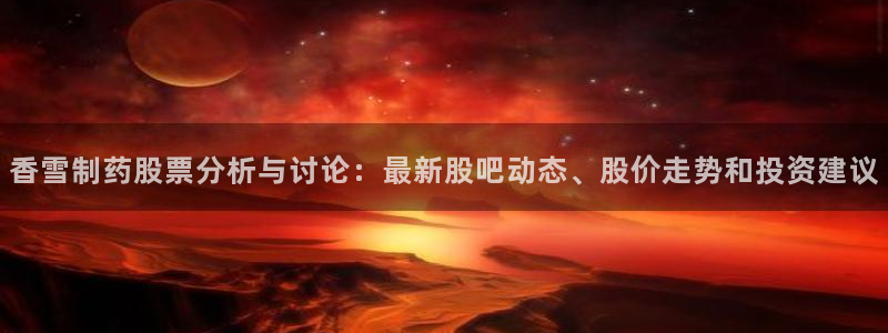 九游老哥俱乐部登录：香雪制药股票分析与讨论：最新股吧动态、股价走势和投资建议