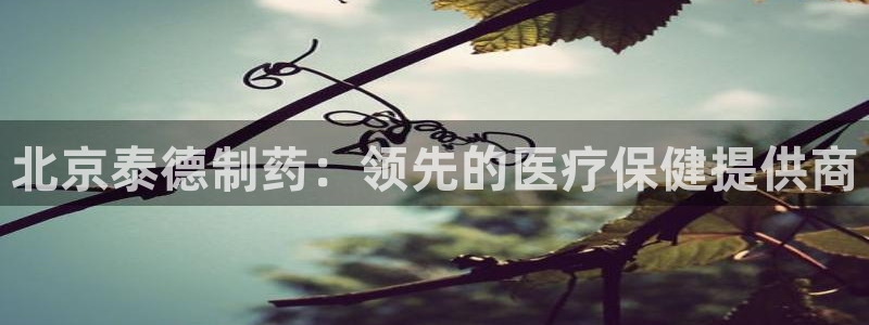 九游老哥俱乐部官网登录入口：北京泰德制药：领先的医疗保健提供商