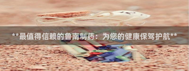 j9九游会老哥俱乐部交流区：**最值得信赖的鲁南制药：为您的健康保驾护航**